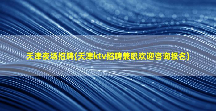 天津夜场招聘(天津ktv招聘兼职欢迎咨询报名)